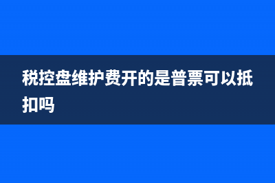 稅控盤和維護(hù)費(fèi)全額抵稅嗎?(稅控盤維護(hù)費(fèi)開的是普票可以抵扣嗎)