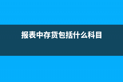 存貨在報(bào)表里是如何體現(xiàn)的?(報(bào)表中存貨包括什么科目)