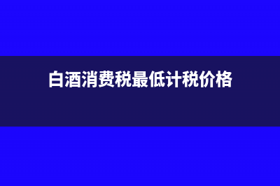 白酒消費稅最低計稅價格核定比例多少(白酒消費稅最低計稅價格)