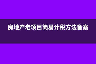 房地產(chǎn)老項目簡易計稅所得稅(房地產(chǎn)老項目簡易計稅方法備案)