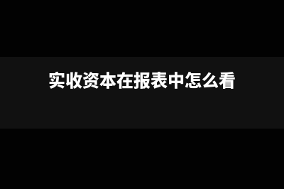 實收資本在報表中可以寫成零嗎(實收資本在報表中怎么看)