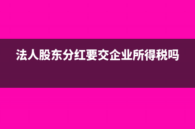 法人股東分紅要交稅嗎？(法人股東分紅要交企業(yè)所得稅嗎)