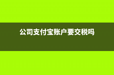 公司支付寶賬戶的錢怎么交稅(公司支付寶賬戶要交稅嗎)