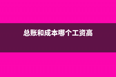 總賬難還是成本會計難(總賬和成本哪個工資高)