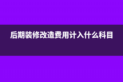 后期裝修改造費(fèi)用計(jì)入什么科目?(后期裝修改造費(fèi)用計(jì)入什么科目)