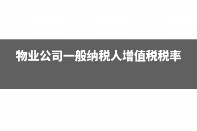 物業(yè)公司一般納稅人增值稅稅負率是多少?(物業(yè)公司一般納稅人增值稅稅率)