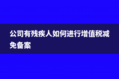 公司有殘疾人如何免稅?(公司有殘疾人如何進(jìn)行增值稅減免備案)