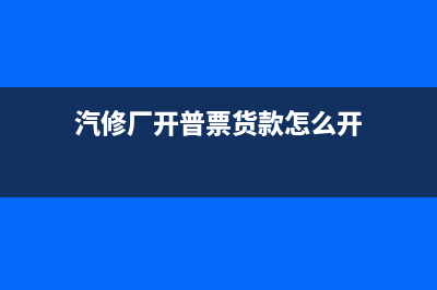 汽修廠開普票貨物名稱應(yīng)寫什么?(汽修廠開普票貨款怎么開)