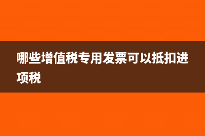 哪些增值稅專用發(fā)票不能抵扣進項(哪些增值稅專用發(fā)票可以抵扣進項稅)