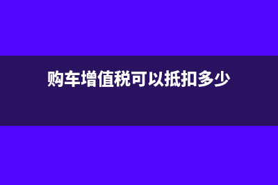 購車增值稅可以抵扣嗎(購車增值稅可以抵扣多少)