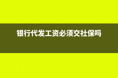 銀行代發(fā)工資必須是開戶行嗎?(銀行代發(fā)工資必須交社保嗎)