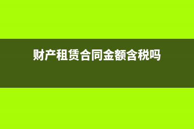 財產(chǎn)租賃合同按不含稅收入還是含稅收入填(財產(chǎn)租賃合同金額含稅嗎)