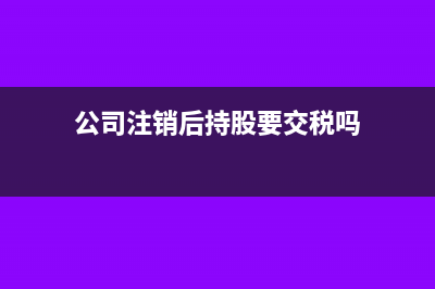 公司注銷(xiāo)后持股子公司怎么辦(公司注銷(xiāo)后持股要交稅嗎)