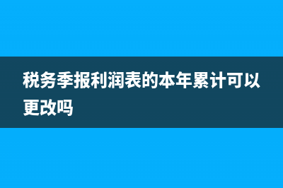 稅務季報利潤表怎么填(稅務季報利潤表的本年累計可以更改嗎)