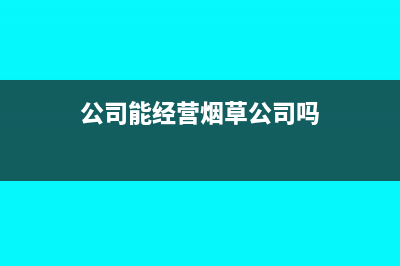 公司能經(jīng)營煙草嗎?(公司能經(jīng)營煙草公司嗎)