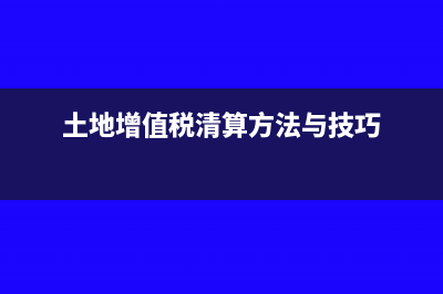 土地增值稅清算的條件(土地增值稅清算方法與技巧)