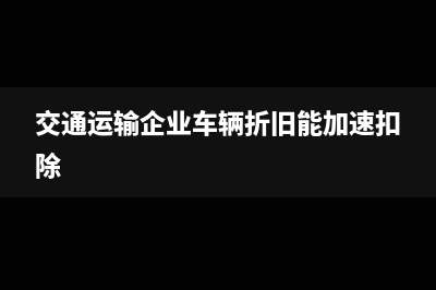 交通運(yùn)輸企業(yè)車輛折舊稅收政策(交通運(yùn)輸企業(yè)車輛折舊能加速扣除)