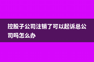 控股子公司注銷了母公司財(cái)務(wù)怎么處理(控股子公司注銷了可以起訴總公司嗎怎么辦)