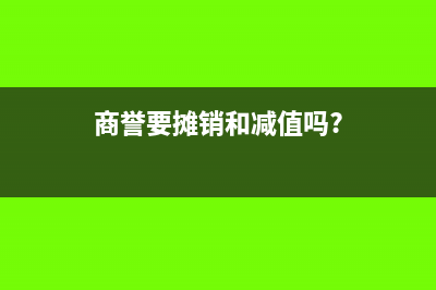 商譽是否需要攤銷(商譽要攤銷和減值嗎?)