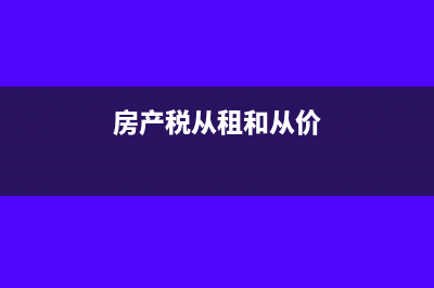 房產(chǎn)稅從租和從價怎么確定(房產(chǎn)稅從租和從價)