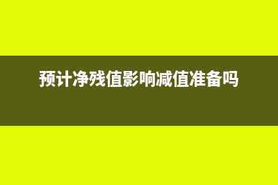 預(yù)計(jì)凈殘值影響賬面價值嗎(預(yù)計(jì)凈殘值影響減值準(zhǔn)備嗎)