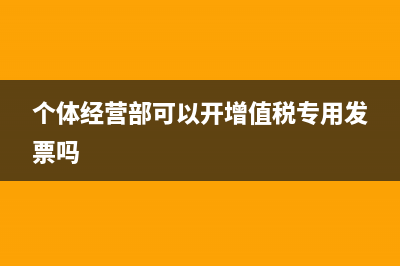 個體經(jīng)營部能抵扣增值稅嗎(個體經(jīng)營部可以開增值稅專用發(fā)票嗎)