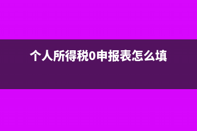 個人所得稅0申報怎么填寫(個人所得稅0申報表怎么填)