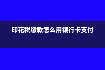 印花稅繳款了怎么更正(印花稅繳款怎么用銀行卡支付)