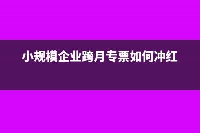 小規(guī)模企業(yè)跨月發(fā)票如何作廢(小規(guī)模企業(yè)跨月專票如何沖紅)