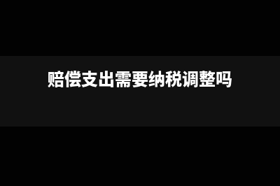 賠償支出可否稅前扣除(賠償支出需要納稅調(diào)整嗎)