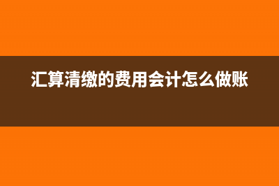 匯算清繳的費(fèi)用怎么做賬(匯算清繳的費(fèi)用會(huì)計(jì)怎么做賬)