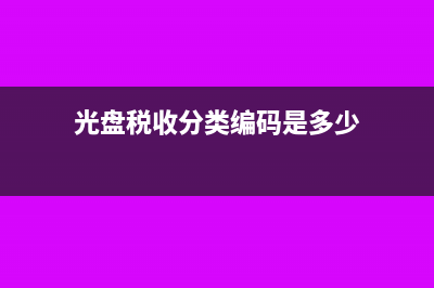 光盤(pán)稅率是多少(光盤(pán)稅收分類(lèi)編碼是多少)