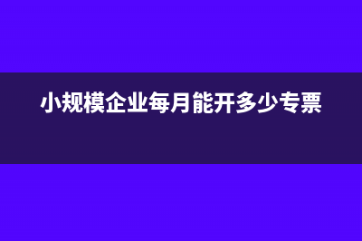 小規(guī)模企業(yè)每月申報(bào)什么稅(小規(guī)模企業(yè)每月能開(kāi)多少專票)