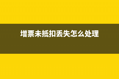 增票未抵扣丟失后怎么辦(增票未抵扣丟失怎么處理)