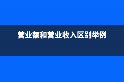 營(yíng)業(yè)額和營(yíng)業(yè)收入的區(qū)別(營(yíng)業(yè)額和營(yíng)業(yè)收入?yún)^(qū)別舉例)