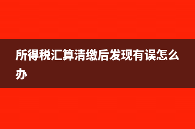 所得稅匯算清繳交的所得稅如何入賬(所得稅匯算清繳后發(fā)現(xiàn)有誤怎么辦)