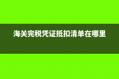 海關(guān)完稅憑證抵扣流程(海關(guān)完稅憑證抵扣清單在哪里)