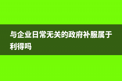 與企業(yè)日常無關(guān)的政府補(bǔ)助計(jì)入什么科目(與企業(yè)日常無關(guān)的政府補(bǔ)服屬于利得嗎)