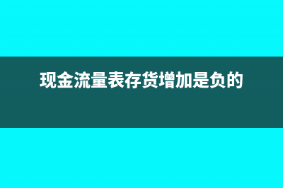 現(xiàn)金流量表存貨的減少怎么填(現(xiàn)金流量表存貨增加是負的)