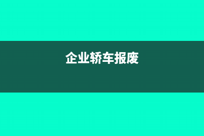 企業(yè)報(bào)廢車(chē)輛如何開(kāi)票(企業(yè)轎車(chē)報(bào)廢)