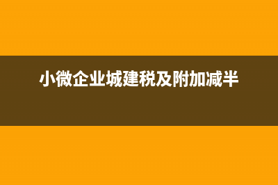 小微企業(yè)城建稅減免如何申報(小微企業(yè)城建稅及附加減半)