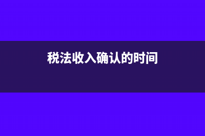 稅法收入確認(rèn)的四個條件(稅法收入確認(rèn)的時間)