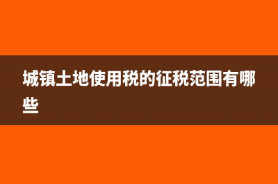 城鎮(zhèn)土地使用稅怎么記賬(城鎮(zhèn)土地使用稅的征稅范圍有哪些)