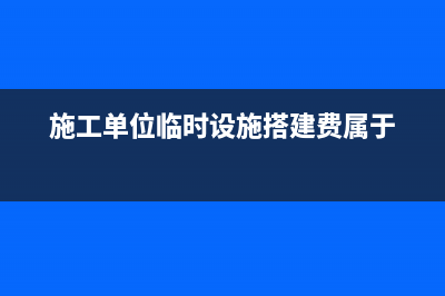 施工單位臨時設施的搭設費屬于什么費用(施工單位臨時設施搭建費屬于)