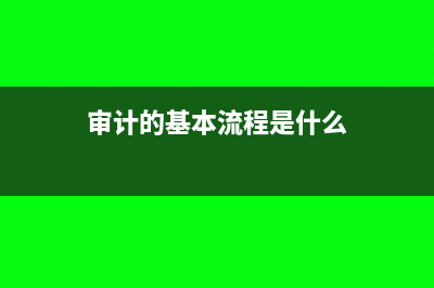 審計(jì)的基本流程和工作步驟(審計(jì)的基本流程是什么)