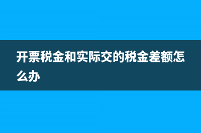 開票稅金與繳納稅金有誤差怎么處理(開票稅金和實(shí)際交的稅金差額怎么辦)