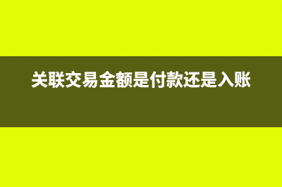 關(guān)聯(lián)交易金額是否要含稅(關(guān)聯(lián)交易金額是付款還是入賬)