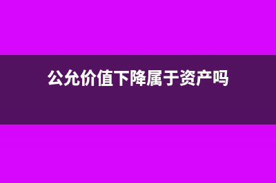 公允價(jià)值下降屬于損失范疇嗎(公允價(jià)值下降屬于資產(chǎn)嗎)