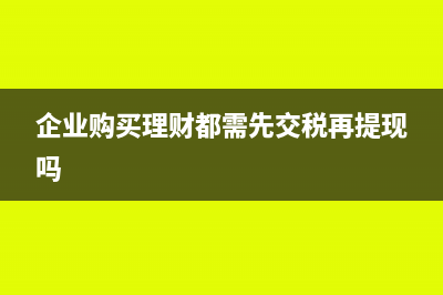 企業(yè)購買理財都需要交哪些稅(企業(yè)購買理財都需先交稅再提現(xiàn)嗎)