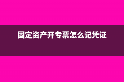 固定資產(chǎn)開專票和普票的區(qū)別(固定資產(chǎn)開專票怎么記憑證)